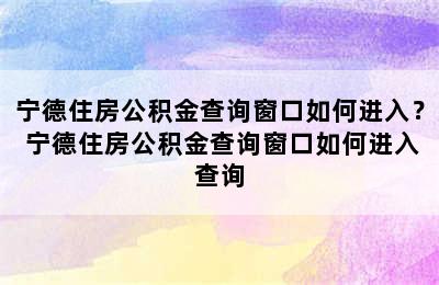 宁德住房公积金查询窗口如何进入？ 宁德住房公积金查询窗口如何进入查询